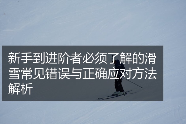 新手到进阶者必须了解的滑雪常见错误与正确应对方法解析