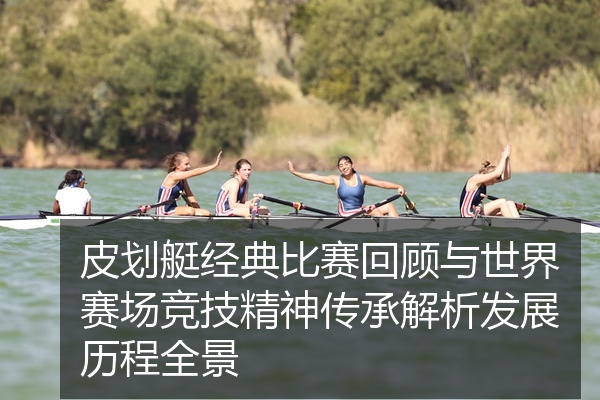 皮划艇经典比赛回顾与世界赛场竞技精神传承解析发展历程全景