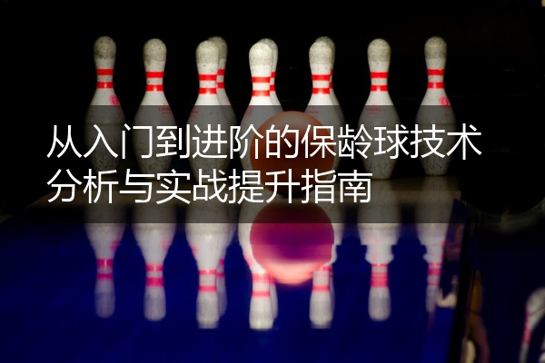 从入门到进阶的保龄球技术分析与实战提升指南