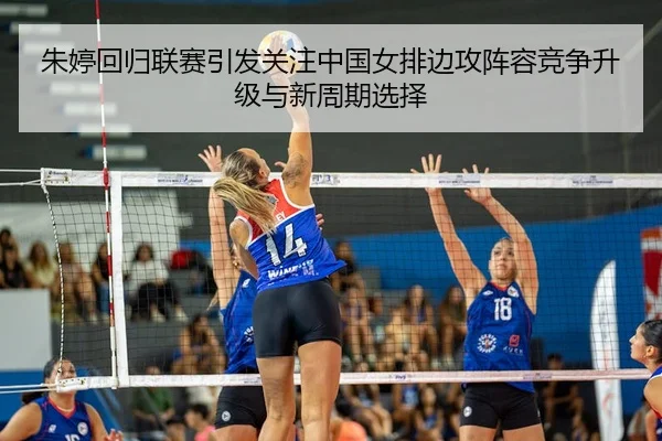 朱婷回归联赛引发关注中国女排边攻阵容竞争升级与新周期选择